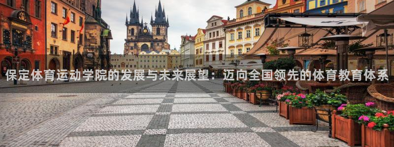 米兰体育报：保定体育运动学院的发展与未来展望：迈向全国领先的体育教育体系