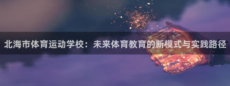 米兰体育最新版下载：北海市体育运动学校：未来体育教育的新模式与实践路径