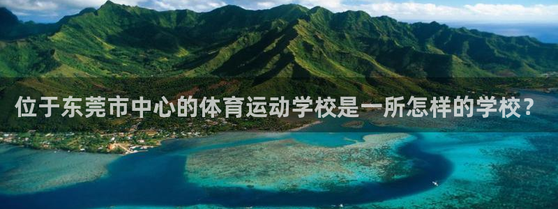 米兰体育最新版下载：位于东莞市中心的体育运动学校是一所怎样的学校？